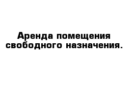 Аренда помещения свободного назначения. 